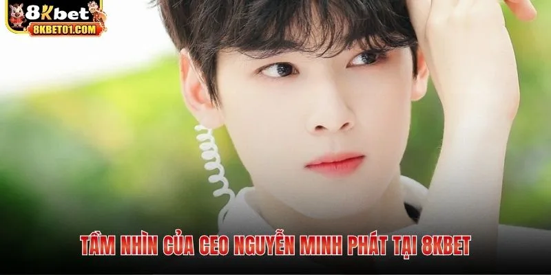 Tầm nhìn của CEO Nguyễn Minh Phát tại 8KBET